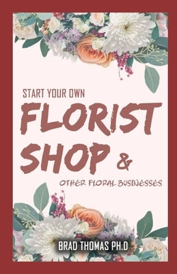 Start Your Own Florish Shop: Other Flower Businesses by Thomas Ph. D., Brad