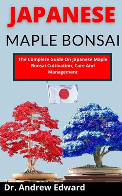 Japanese Maple Bonsai: The Complete Guide On Japanese Maple Bonsai Cultivation, Care And Management by Edward, Andrew