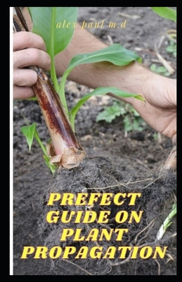 Prefect Guide on Plant Propagation: All Essential Thing You Need to Know about Plant Propagation by Paul M. D., Alex