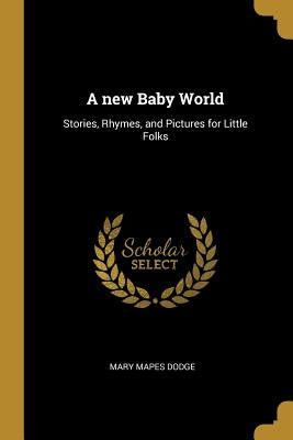 A New Baby World: Stories, Rhymes, and Pictures for Little Folks by Dodge, Mary Mapes