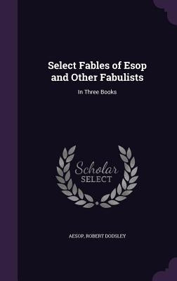 Select Fables of ESOP and Other Fabulists: In Three Books by Aesop