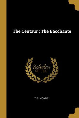 The Centaur; The Bacchante by Moore, T. S.