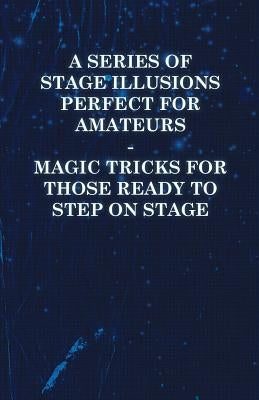 A Series of Stage Illusions Perfect for Amateurs - Magic Tricks for Those Ready to Step on Stage by Anon