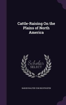 Cattle-Raising on the Plains of North America by Von Richthofen, Baron Walter