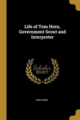 Life of Tom Horn, Government Scout and Interpreter by Horn, Tom