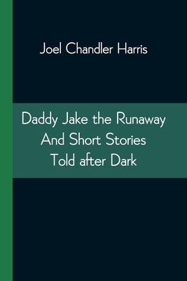 Daddy Jake the Runaway And Short Stories Told after Dark by Harris, Joel Chandler