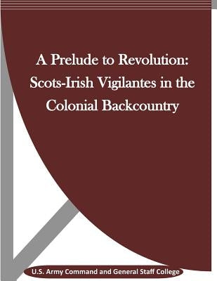 A Prelude to Revolution: Scots-Irish Vigilantes in the Colonial Backcountry by Penny Hill Press