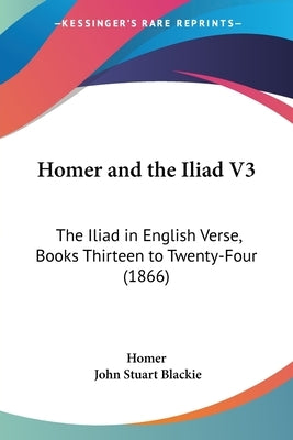 Homer and the Iliad V3: The Iliad in English Verse, Books Thirteen to Twenty-Four (1866) by Homer