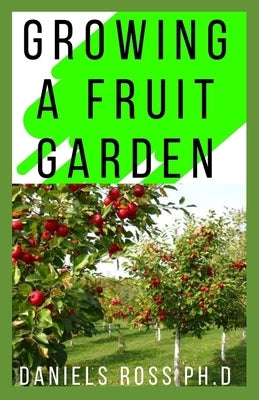 Growing a Fruit Garden: Learn How to Grow Your Very Own Fruit Garden With This Book by Ross Ph. D., Daniels