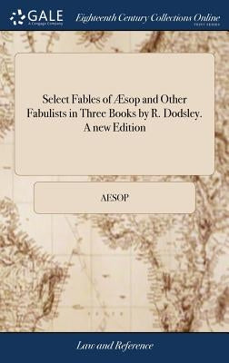 Select Fables of Æsop and Other Fabulists in Three Books by R. Dodsley. a New Edition by Aesop