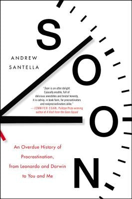 Soon: An Overdue History of Procrastination, from Leonardo and Darwin to You and Me by Santella, Andrew