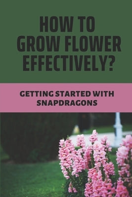 How To Grow Flower Effectively?: Getting Started With Snapdragons: How To Start Annual Flower Seeds by Vanmaanen, Elliot