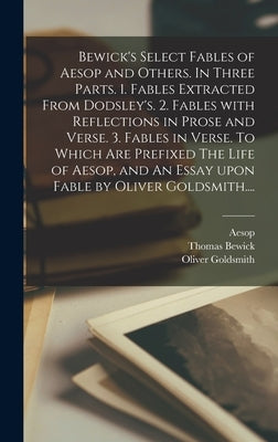 Bewick's Select Fables of Aesop and Others. In Three Parts. 1. Fables Extracted From Dodsley's. 2. Fables With Reflections in Prose and Verse. 3. Fabl by Aesop