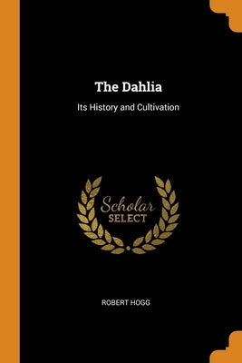 The Dahlia: Its History and Cultivation by Hogg, Robert