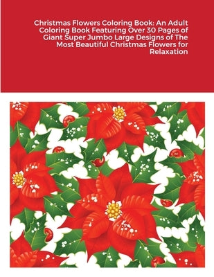 Christmas Flowers Coloring Book: An Adult Coloring Book Featuring Over 30 Pages of Giant Super Jumbo Large Designs of The Most Beautiful Christmas Flo by Harrison, Beatrice