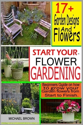 Start Your Flower Gardening: Beginner's Guide on How to Grow Your Flowers from Start to Finish by Brown, Michael