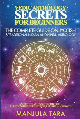 Vedic Astrology Secrets for Beginners: The Complete Guide on Jyotish and Traditional Indian and Hindu Astrology: Ancient Teachings for The Soul, Relat by Tara, Manjula