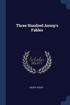 Three Hundred Aesop's Fables by Aesop