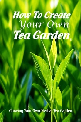 How To Create Your Own Tea Garden: Growing Your Own Herbal Tea Garden: A Complete Guide to Grow Tea Garden by Martin, Linda