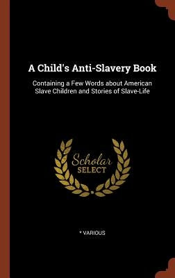 A Child's Anti-Slavery Book: Containing a Few Words about American Slave Children and Stories of Slave-Life by Various