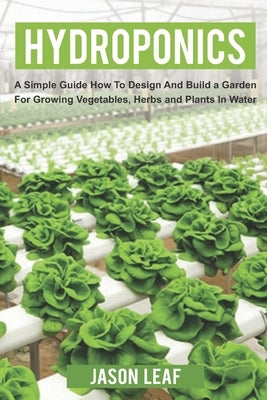 Hydroponics: A Simple Guide How to Design and Build a Garden for Growing Vegetables, Herbs and Plants in Water by Leaf, Jason