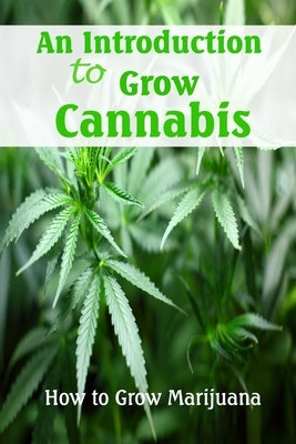 An Introduction to Grow Cannabis: How to Grow Marijuana: Step by Step Guide to Grow Cannabis by Martin, Linda