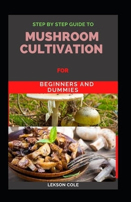 Step By Step Guide To Mushroom Cultivation For Beginners and Dummies by Cole, Lekson