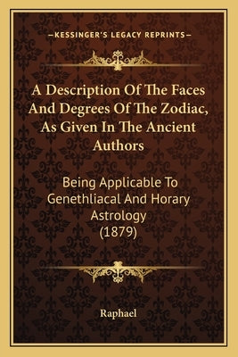 A Description Of The Faces And Degrees Of The Zodiac, As Given In The Ancient Authors: Being Applicable To Genethliacal And Horary Astrology (1879) by Raphael