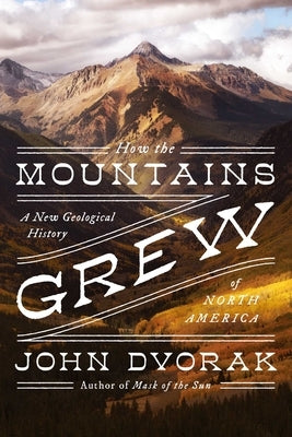 How the Mountains Grew: A New Geological History of North America by Dvorak, John