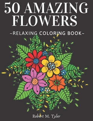 50 Amazing Flowers Relaxing Coloring Book: Coloring Book For Adults, Bouquets, Roses, Sunflowers And Many Other Plants. by Tyler, Robert M.