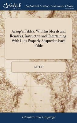 Aesop's Fables, with His Morals and Remarks, Instructive and Entertaining. with Cuts Properly Adapted to Each Fable by Aesop