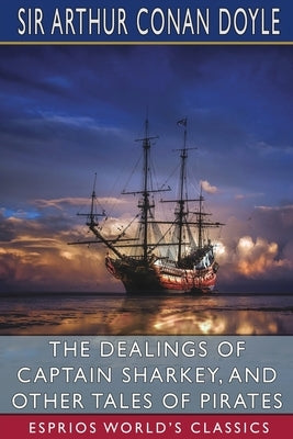 The Dealings of Captain Sharkey, and Other Tales of Pirates (Esprios Classics) by Doyle, Arthur Conan