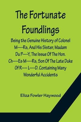 The Fortunate Foundlings Being the Genuine History of Colonel M----Rs, And His Sister, Madam Du P----Y, The Issue Of The Hon. Ch----Es M----Rs, Son Of by Fowler Haywood, Eliza