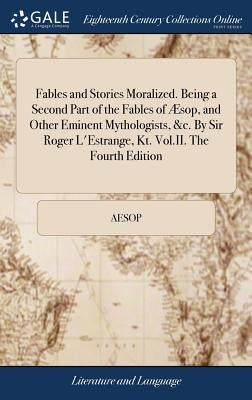 Fables and Stories Moralized. Being a Second Part of the Fables of Æsop, and Other Eminent Mythologists, &c. By Sir Roger L'Estrange, Kt. Vol.II. The by Aesop