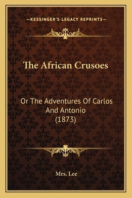 The African Crusoes: Or The Adventures Of Carlos And Antonio (1873) by Lee