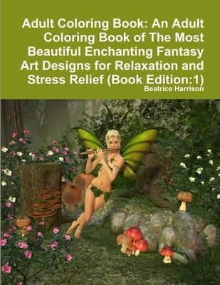 Adult Coloring Book: An Adult Coloring Book of The Most Beautiful Enchanting Fantasy Art Designs for Relaxation and Stress Relief (Book Edi by Harrison, Beatrice