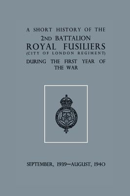 A Short History of the 2nd Bn. Royal Fusiliers (City of London Regiment) During the First Year of the War, September 1939 - August 1940 by Anon