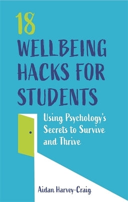 18 Wellbeing Hacks for Students: Using Psychology's Secrets to Survive and Thrive by Harvey-Craig, Aidan
