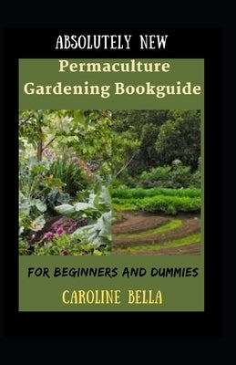 Absolutely New Permaculture Gardening Bookguide For Beginners And Dummies by Bella, Caroline