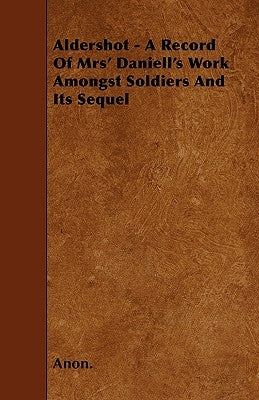 Aldershot - A Record of Mrs' Daniell's Work Amongst Soldiers and Its Sequel by Anon