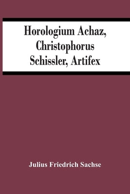 Horologium Achaz, Christophorus Schissler, Artifex by Friedrich Sachse, Julius