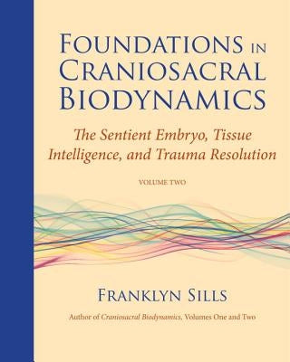 Foundations in Craniosacral Biodynamics, Volume Two: The Sentient Embryo, Tissue Intelligence, and Trauma Resolution by Sills, Franklyn