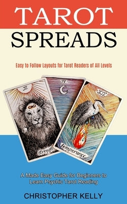 Tarot Spreads: Easy to Follow Layouts for Tarot Readers of All Levels (A Made Easy Guide for Beginners to Learn Psychic Tarot Reading by Kelly, Christopher