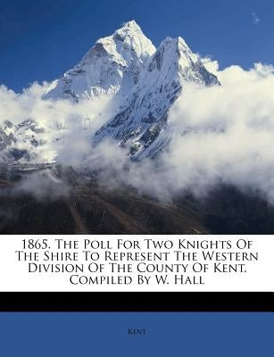 1865. the Poll for Two Knights of the Shire to Represent the Western Division of the County of Kent. Compiled by W. Hall by Kent