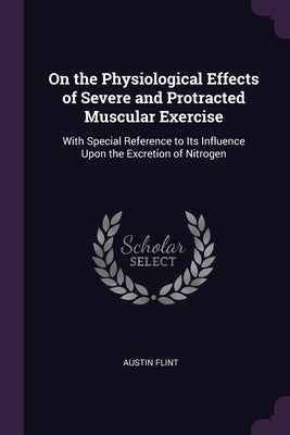 On the Physiological Effects of Severe and Protracted Muscular Exercise: With Special Reference to Its Influence Upon the Excretion of Nitrogen by Flint, Austin