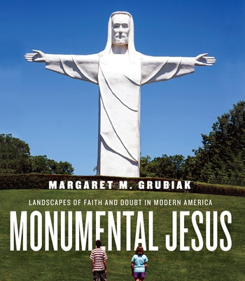 Monumental Jesus: Landscapes of Faith and Doubt in Modern America by Grubiak, Margaret M.